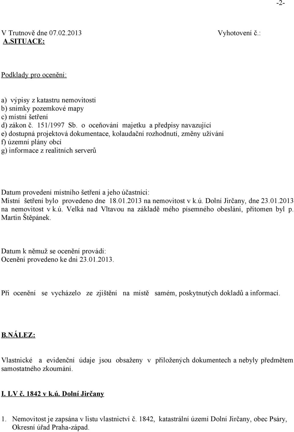 šetření a jeho účastníci: Místní šetření bylo provedeno dne 18.01.2013 na nemovitost v k.ú. Dolní Jirčany, dne 23.01.2013 na nemovitost v k.ú. Velká nad Vltavou na základě mého písemného obeslání, přítomen byl p.