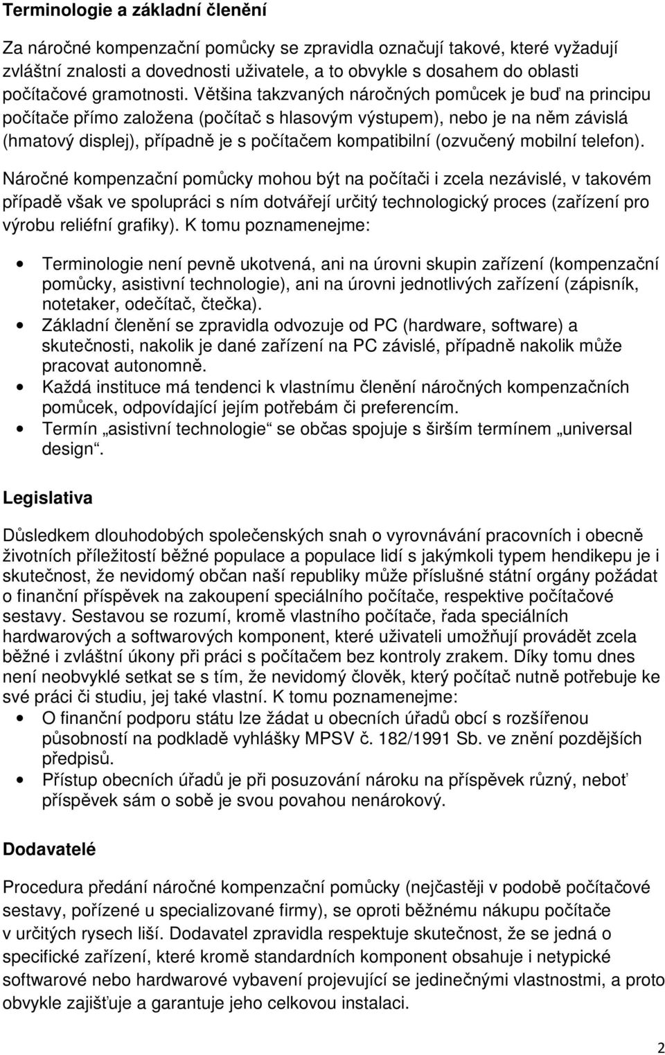 Většina takzvaných náročných pomůcek je buď na principu počítače přímo založena (počítač s hlasovým výstupem), nebo je na něm závislá (hmatový displej), případně je s počítačem kompatibilní (ozvučený