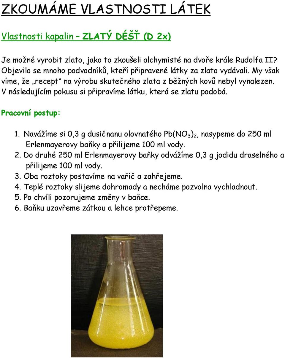 Naváţíme si 0,3 g dusičnanu olovnatého Pb(NO 3 ) 2, nasypeme do 250 ml Erlenmayerovy baňky a přilijeme 100 ml vody. 2. Do druhé 250 ml Erlenmayerovy baňky odváţíme 0,3 g jodidu draselného a přilijeme 100 ml vody.