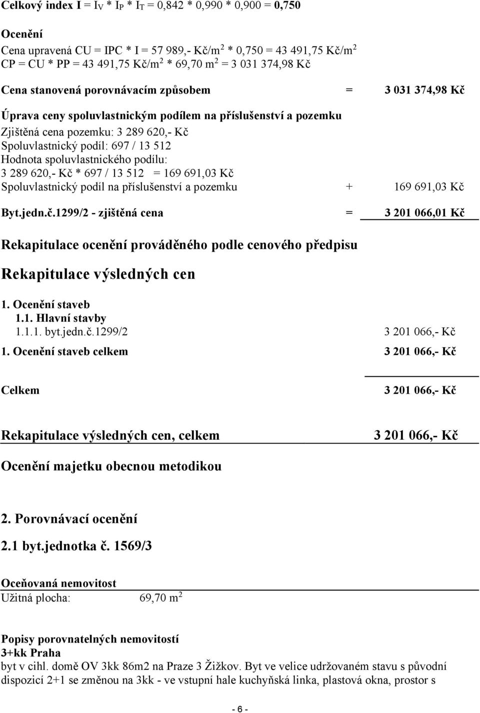 Hodnota spoluvlastnického podílu: 3 289 620,- Kč * 697 / 13 512 = 169 691,03 Kč Spoluvlastnický podíl na příslušenství a pozemku + 169 691,03 Kč Byt.jedn.č.1299/2 - zjištěná cena = 3 201 066,01 Kč Rekapitulace ocenění prováděného podle cenového předpisu Rekapitulace výsledných cen 1.