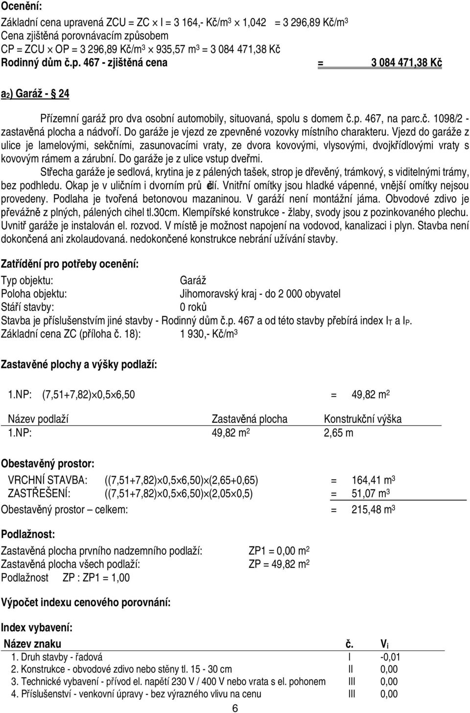 Vjezd do garáže z ulice je lamelovými, sek ními, zasunovacími vraty, ze dvora kovovými, vlysovými, dvojk ídlovými vraty s kovovým rámem a zárubní. Do garáže je z ulice vstup dve mi.