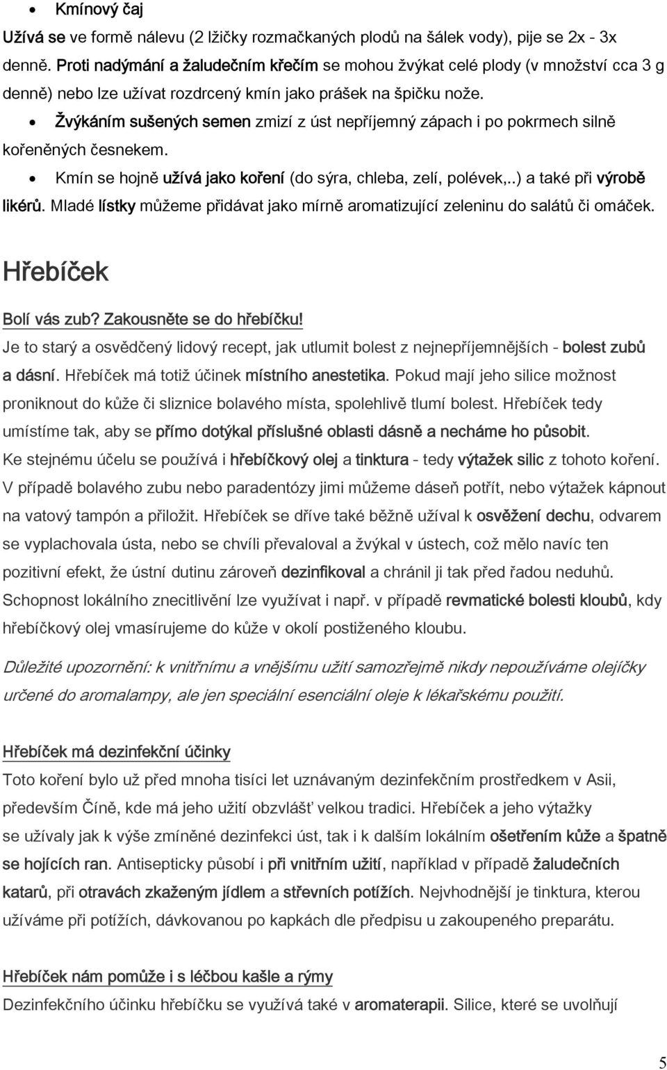 Žvýkáním sušených semen zmizí z úst nepříjemný zápach i po pokrmech silně kořeněných česnekem. Kmín se hojně užívá jako koření (do sýra, chleba, zelí, polévek,..) a také při výrobě likérů.