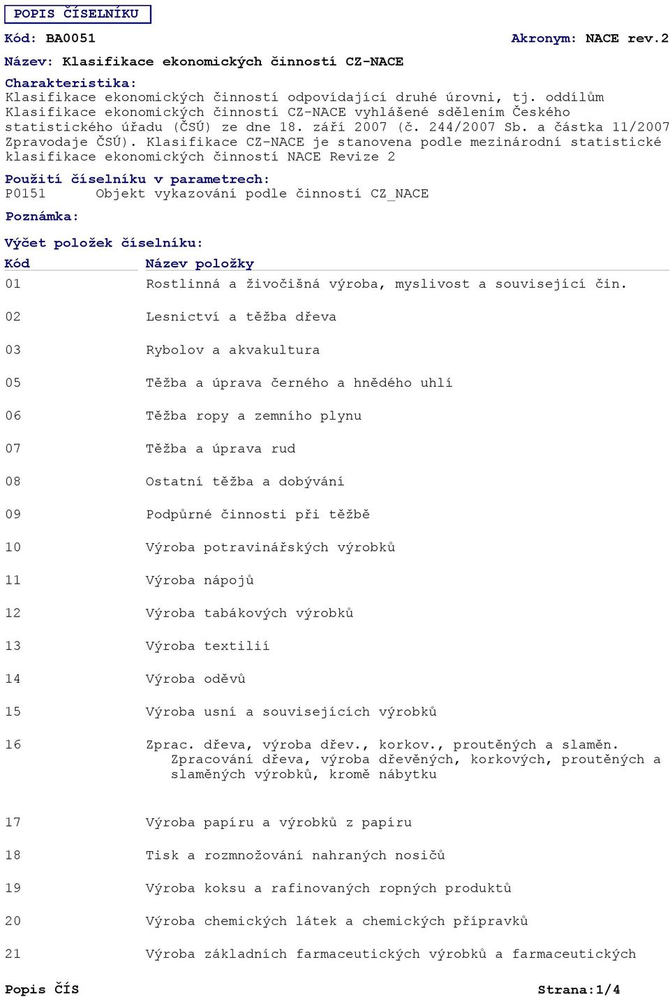 Klasifikace CZ-NACE je stanovena podle mezinárodní statistické klasifikace ekonomických činností NACE Revize 2 Použití číselníku v parametrech: P0151 Objekt vykazování podle činností CZ_NACE