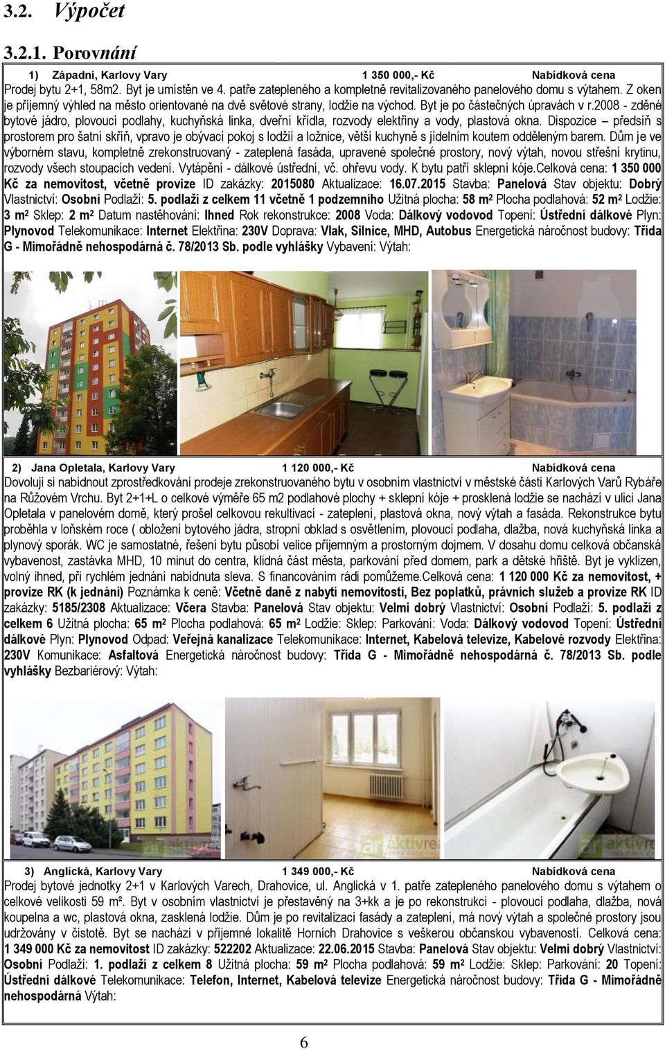 2008 - zděné bytové jádro, plovoucí podlahy, kuchyňská linka, dveřní křídla, rozvody elektřiny a vody, plastová okna.