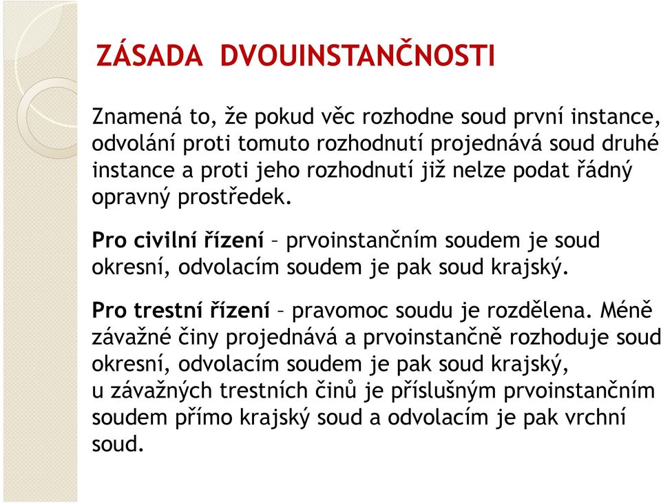 Pro civilní řízení prvoinstančním soudem je soud okresní, odvolacím soudem je pak soud krajský. Pro trestní řízení pravomoc soudu je rozdělena.