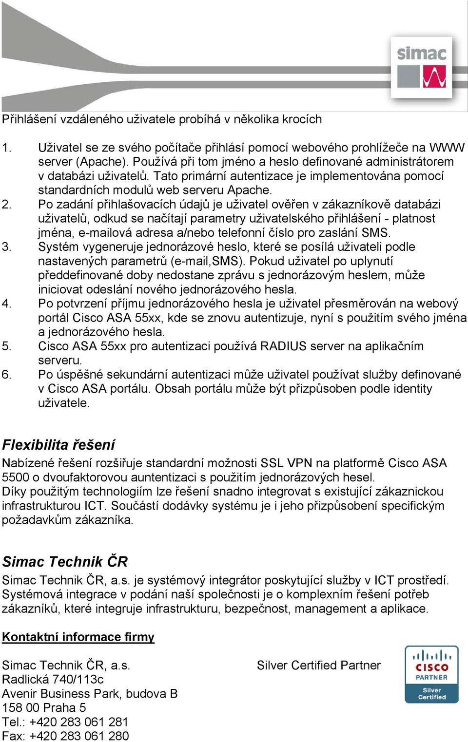 Po zadání přihlašovacích údajů je uživatel ověřen v zákazníkově databázi uživatelů, odkud se načítají parametry uživatelského přihlášení - platnost jména, e-mailová adresa a/nebo telefonní číslo pro