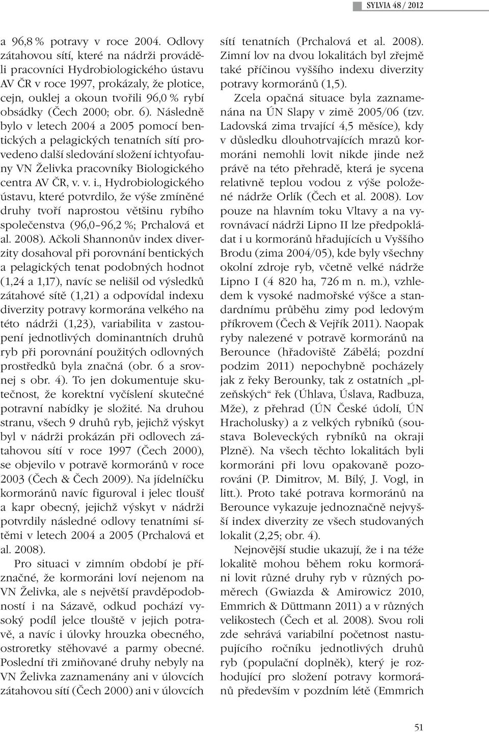 Následně bylo v letech 2004 a 2005 pomocí bentických a pelagických tenatních sítí provedeno další sledování složení ic