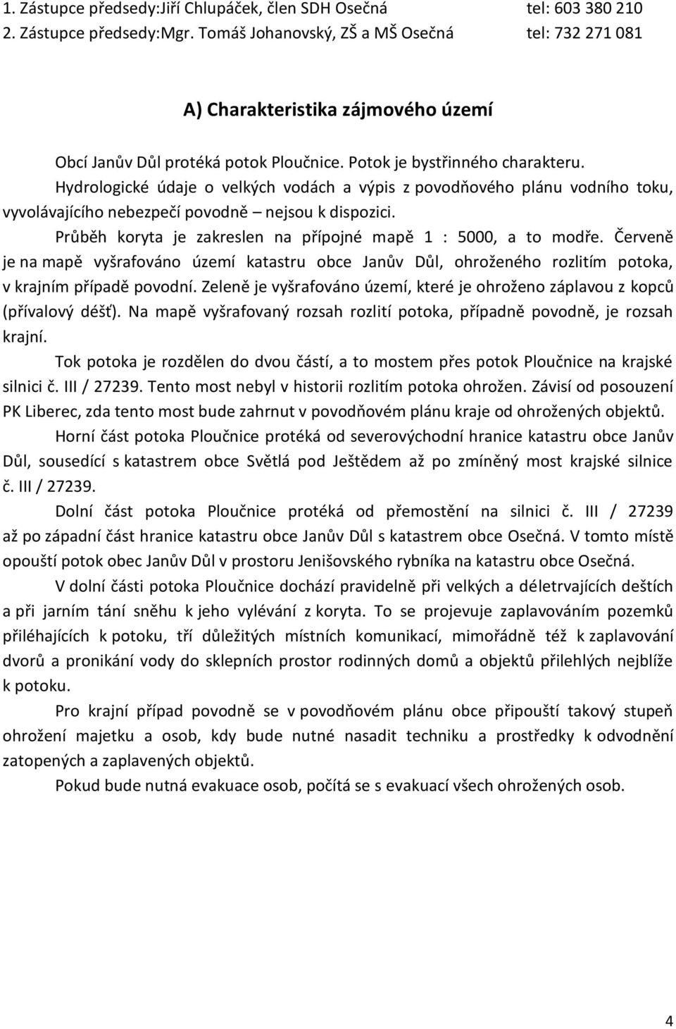 Hydrologické údaje o velkých vodách a výpis z povodňového plánu vodního toku, vyvolávajícího nebezpečí povodně nejsou k dispozici. Průběh koryta je zakreslen na přípojné mapě 1 : 5000, a to modře.