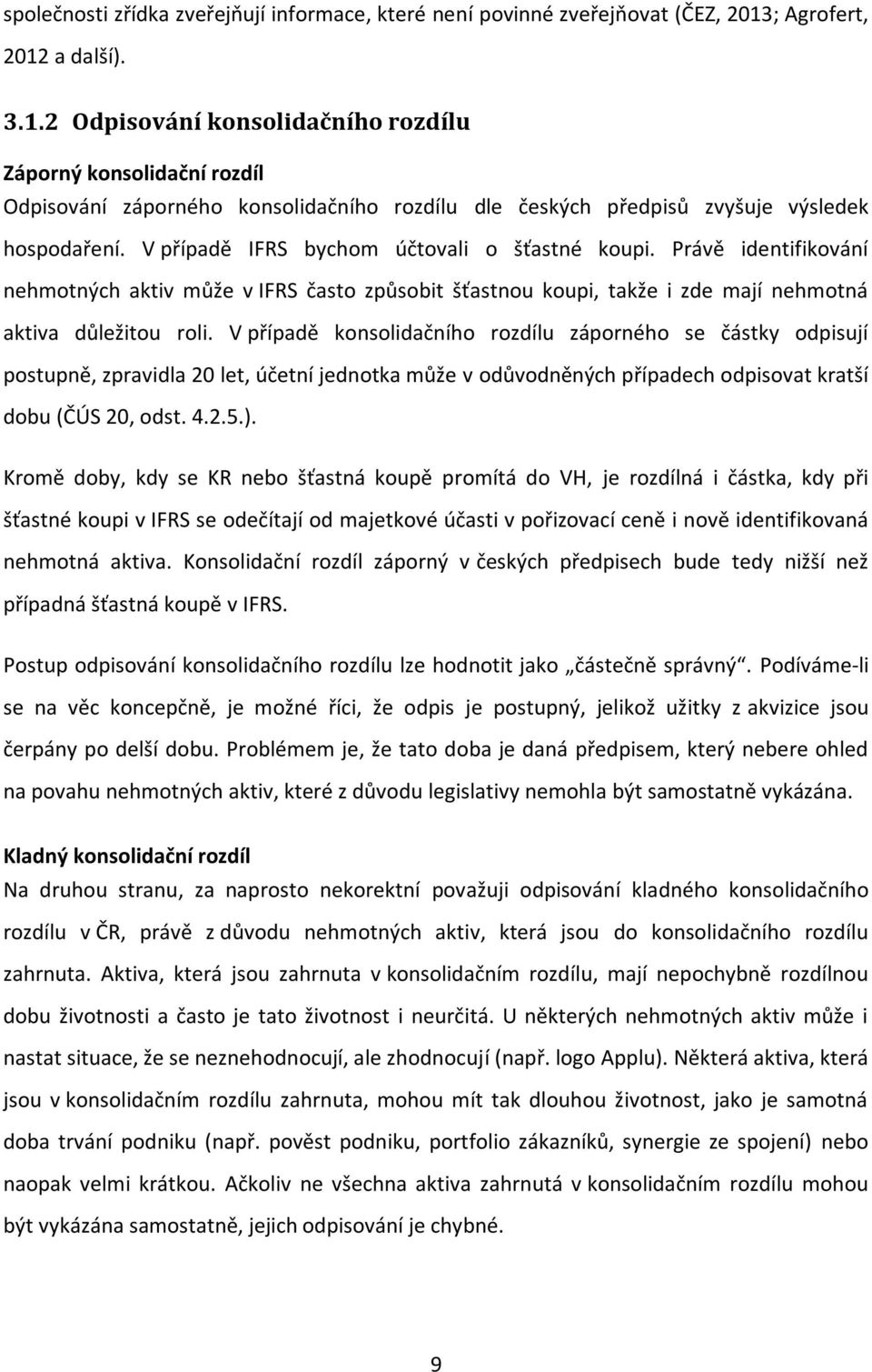 V případě IFRS bychom účtovali o šťastné koupi. Právě identifikování nehmotných aktiv může v IFRS často způsobit šťastnou koupi, takže i zde mají nehmotná aktiva důležitou roli.