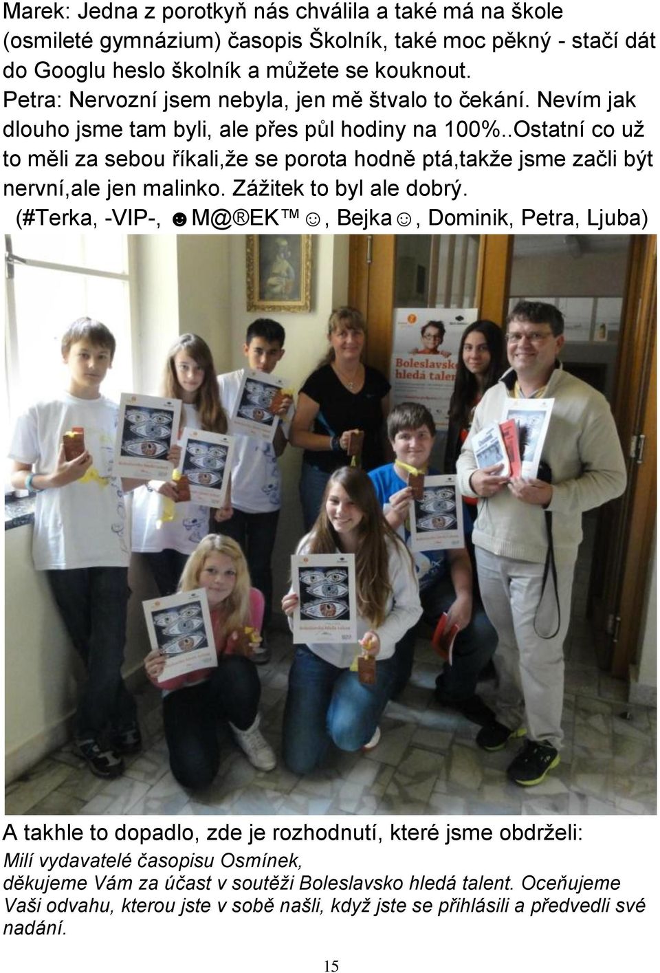 .Ostatní co už to měli za sebou říkali,že se porota hodně ptá,takže jsme začli být nervní,ale jen malinko. Zážitek to byl ale dobrý.
