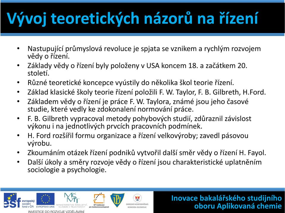 Taylor, F. B. Gilbreth, H.Ford. Základem vědy o řízení je práce F. W. Taylora, známé jsou jeho časové studie, které vedly ke zdokonalení normování práce. F. B. Gilbreth vypracoval metody pohybových studií, zdůraznil závislost výkonu i na jednotlivých prvcích pracovních podmínek.