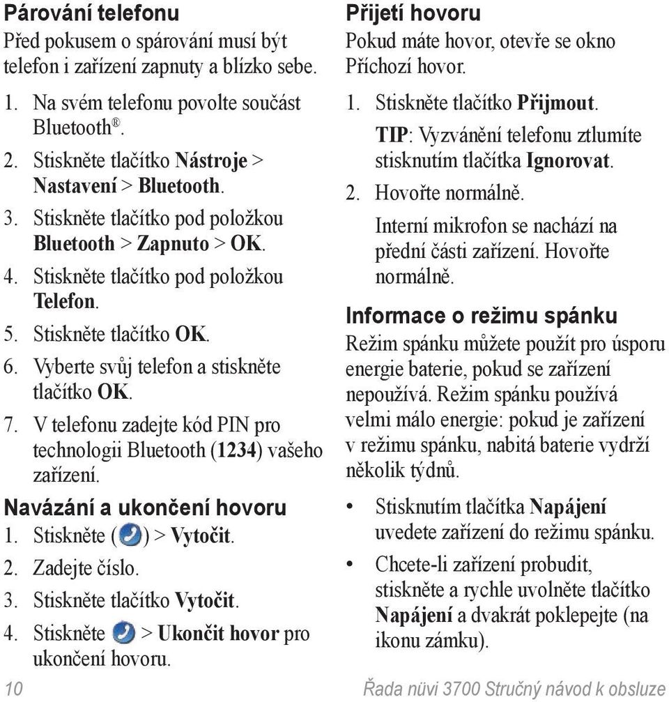 V telefonu zadejte kód PIN pro technologii Bluetooth (1234) vašeho zařízení. Navázání a ukončení hovoru 1. Stiskněte ( ) > Vytočit. 2. Zadejte číslo. 3. Stiskněte tlačítko Vytočit. 4.