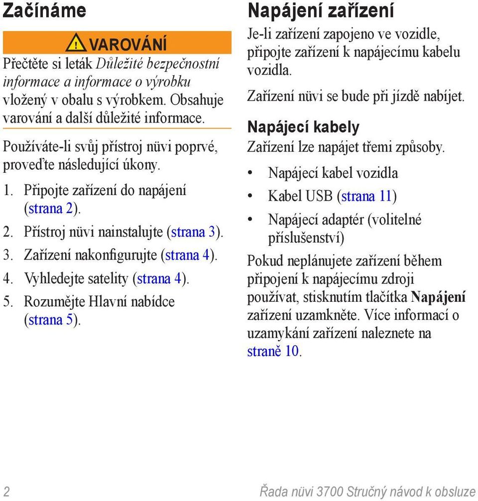 . 4. Vyhledejte satelity (strana 4). 5. Rozumějte Hlavní nabídce (strana 5). Napájení zařízení Je-li zařízení zapojeno ve vozidle, připojte zařízení k napájecímu kabelu vozidla.