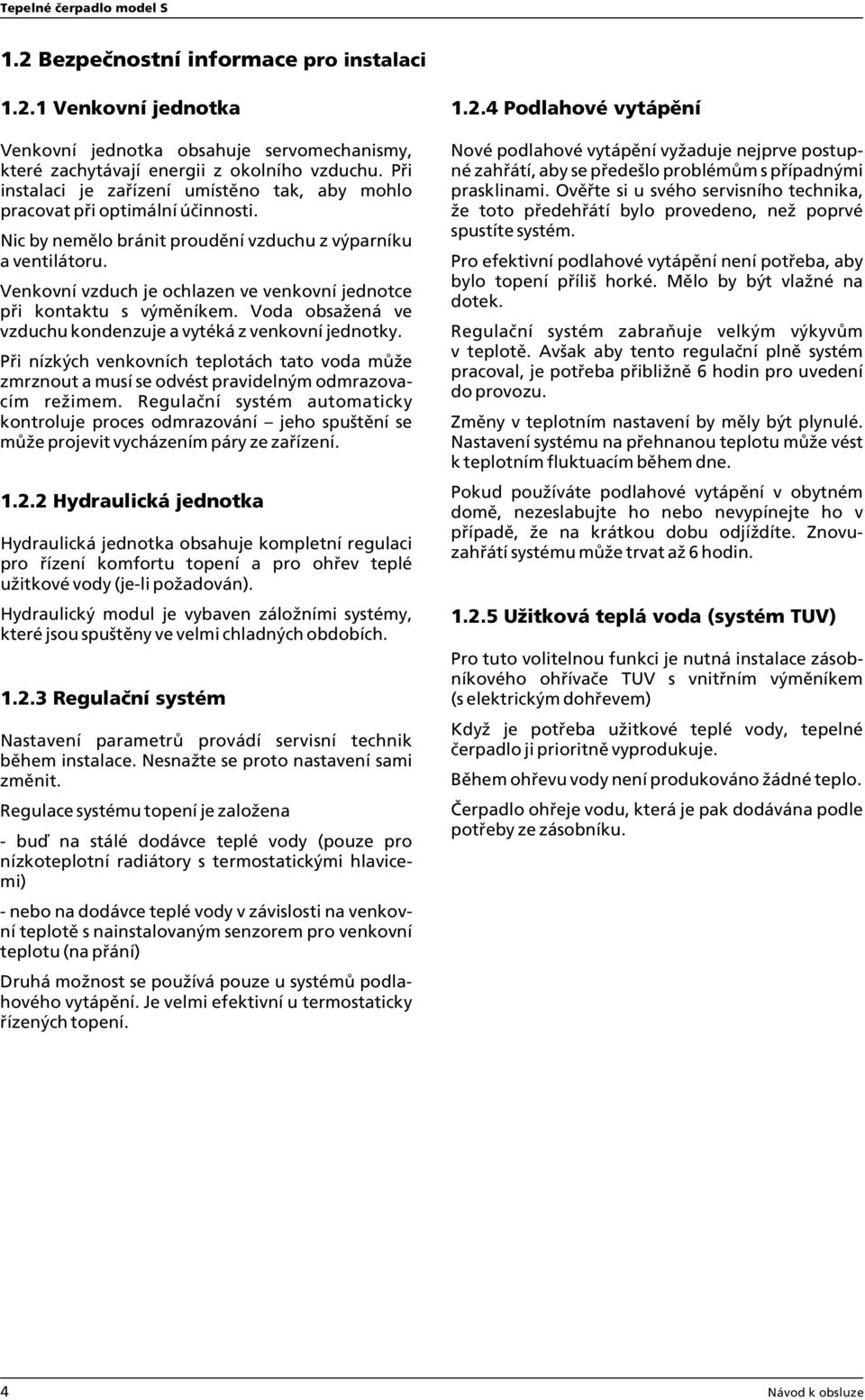 Venkovní vzduch je ochlazen ve venkovní jednotce při kontaktu s výměníkem. Voda obsažená ve vzduchu kondenzuje a vytéká z venkovní jednotky.