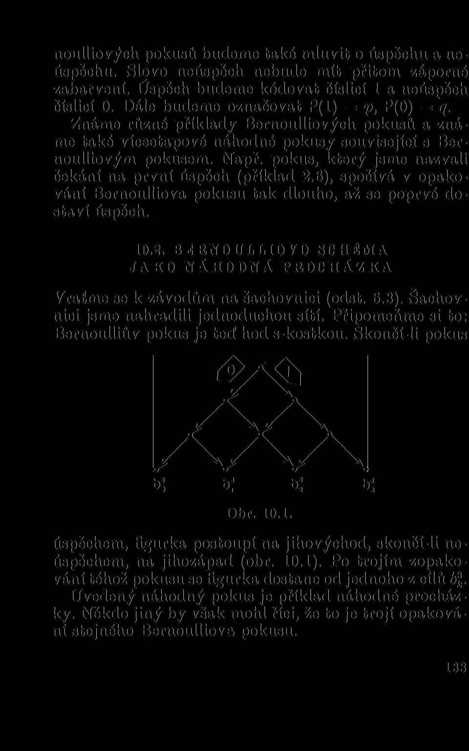 pokus, který jsme nazvali čekání na první úspěch (příklad 2.6), spočívá v opakování Bernoulliova pokusu tak dlouho, až se poprvé dostaví úspěch. 10.2. BERNOULLIOVO SCHÉMA JAKO NÁHODNÁ PROCHÁZKA Vraťme se k závodům na šachovnici (odst.