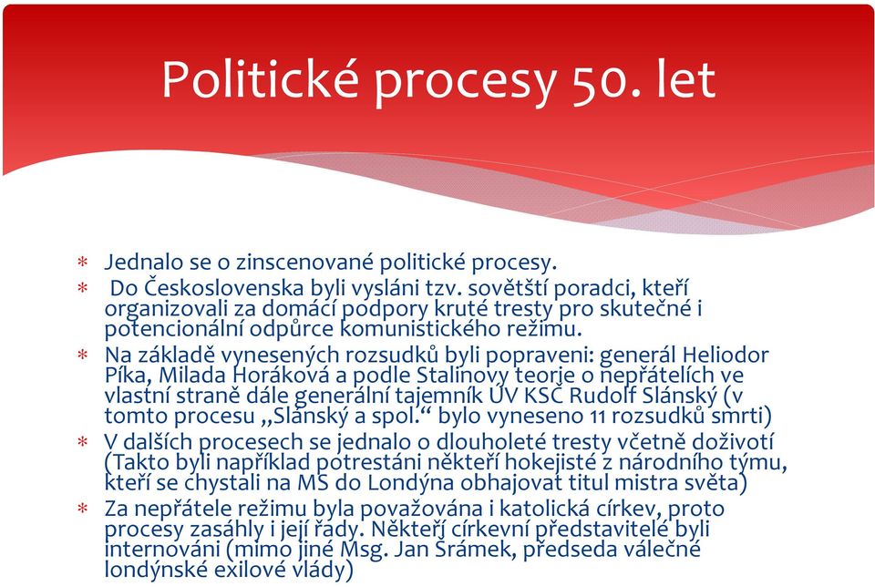 Na základě vynesených rozsudků byli popraveni: generál Heliodor Píka, Milada Horáková a podle Stalinovy teorie o nepřátelích ve vlastní straně dále generální tajemník ÚV KSČ Rudolf Slánský (v tomto