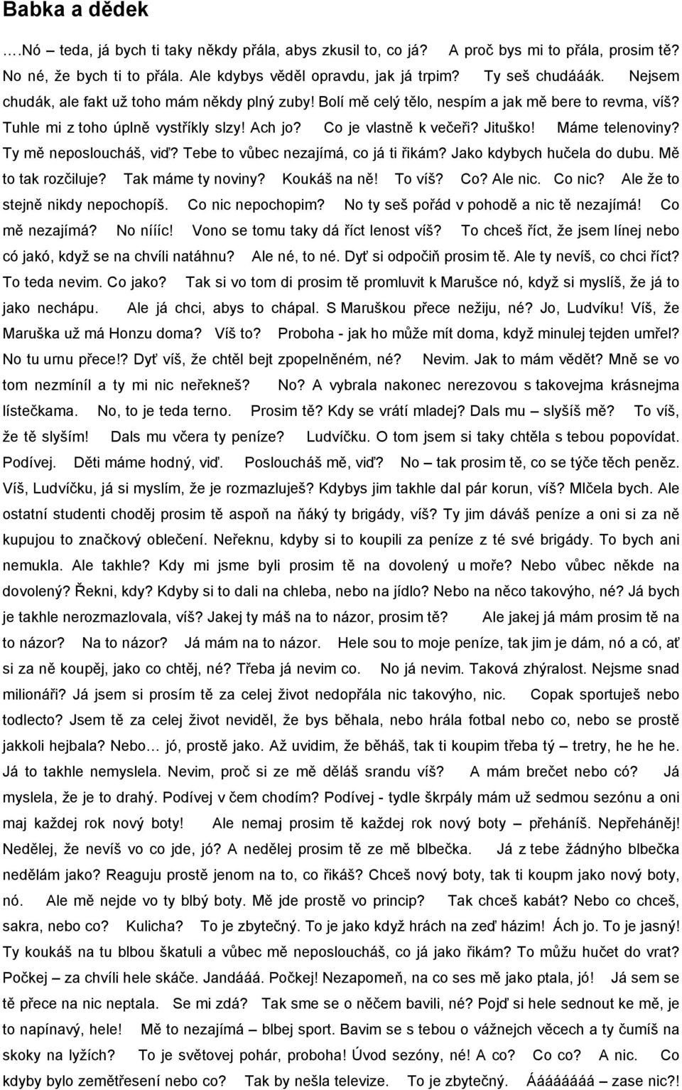 Máme telenoviny? Ty mě neposloucháš, viď? Tebe to vůbec nezajímá, co já ti řikám? Jako kdybych hučela do dubu. Mě to tak rozčiluje? Tak máme ty noviny? Koukáš na ně! To víš? Co? Ale nic. Co nic?