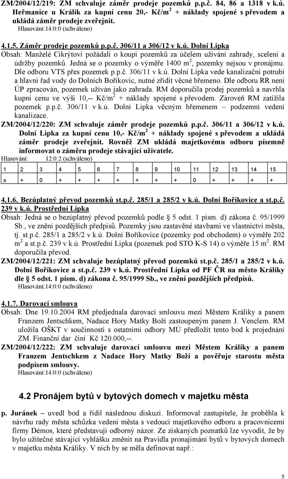 Jedná se o pozemky o výměře 1400 m 2, pozemky nejsou v pronájmu. Dle odboru VTS přes pozemek p.p.č. 306/11 v k.ú.