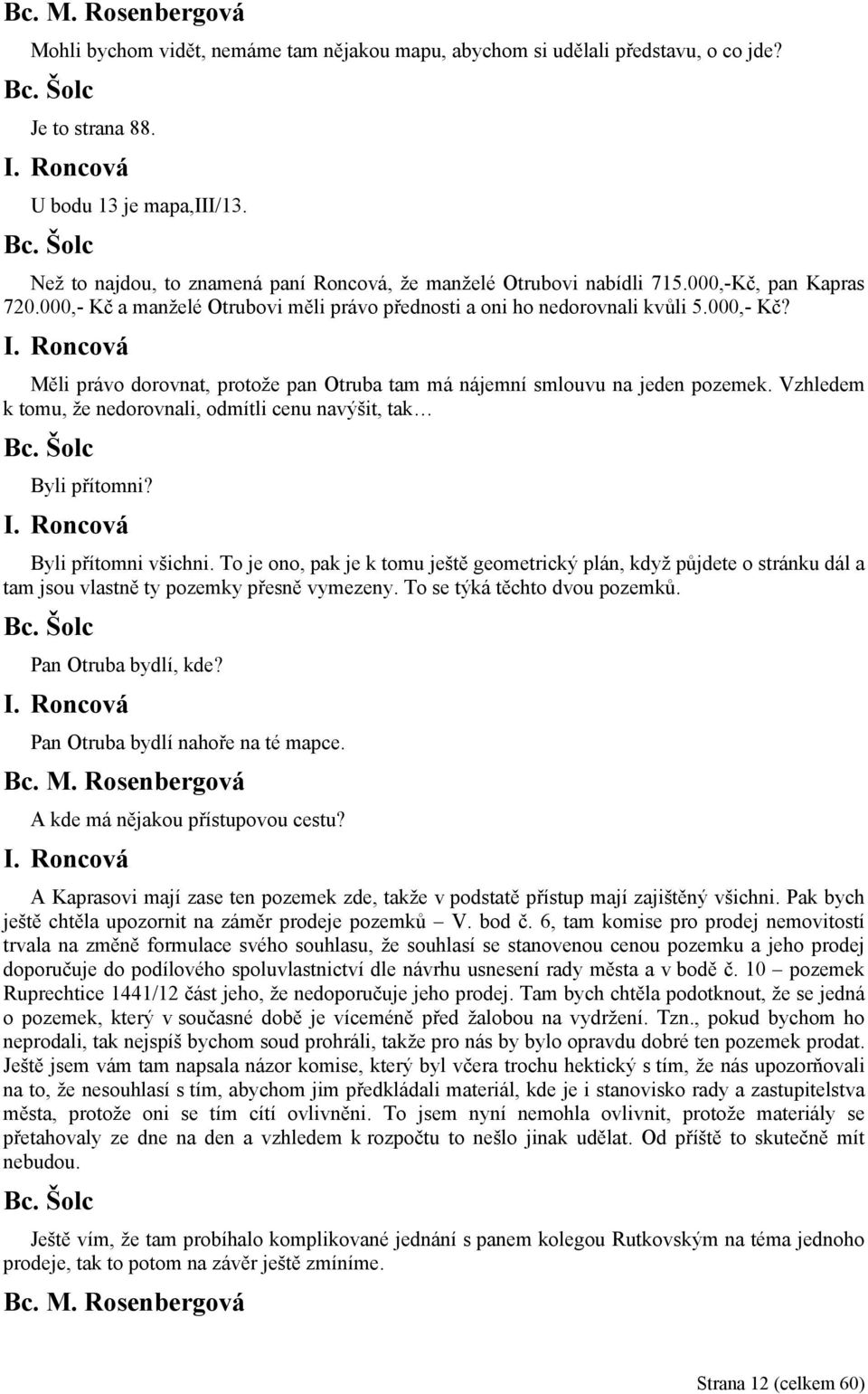 Roncová Měli právo dorovnat, protože pan Otruba tam má nájemní smlouvu na jeden pozemek. Vzhledem k tomu, že nedorovnali, odmítli cenu navýšit, tak Byli přítomni? I. Roncová Byli přítomni všichni.