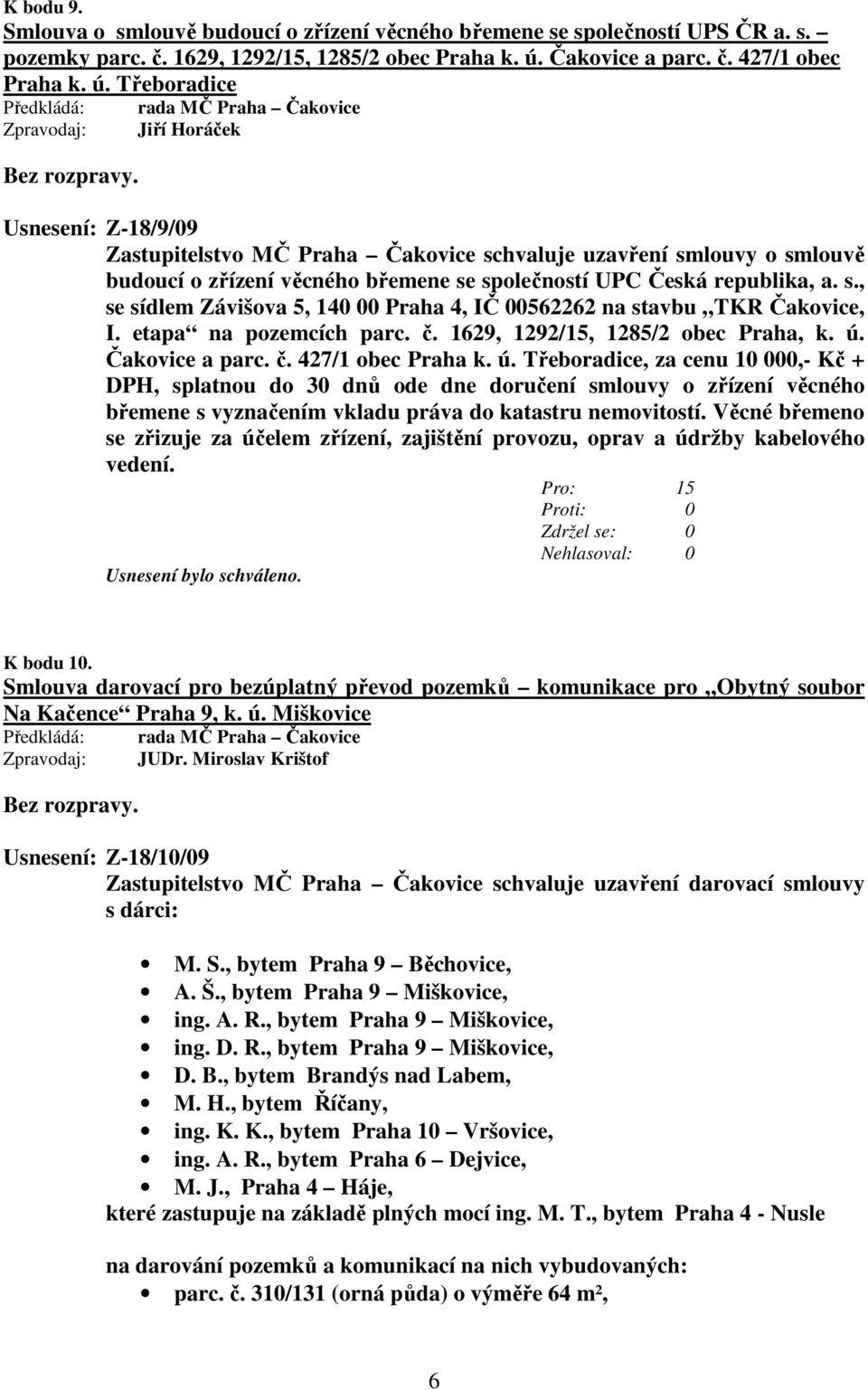 Třeboradice Jiří Horáček Usnesení: Z-18/9/09 Zastupitelstvo MČ Praha Čakovice schvaluje uzavření smlouvy o smlouvě budoucí o zřízení věcného břemene se společností UPC Česká republika, a. s., se sídlem Závišova 5, 140 00 Praha 4, IČ 00562262 na stavbu TKR Čakovice, I.