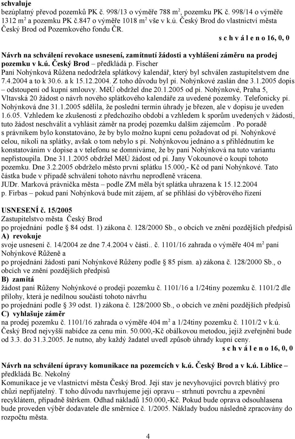 Fischer Paní Nohýnková Růžena nedodržela splátkový kalendář, který byl schválen zastupitelstvem dne 7.4.2004 a to k 30.6. a k 15.12.2004. Z toho důvodu byl pí. Nohýnkové zaslán dne 3.1.2005 dopis odstoupení od kupní smlouvy.