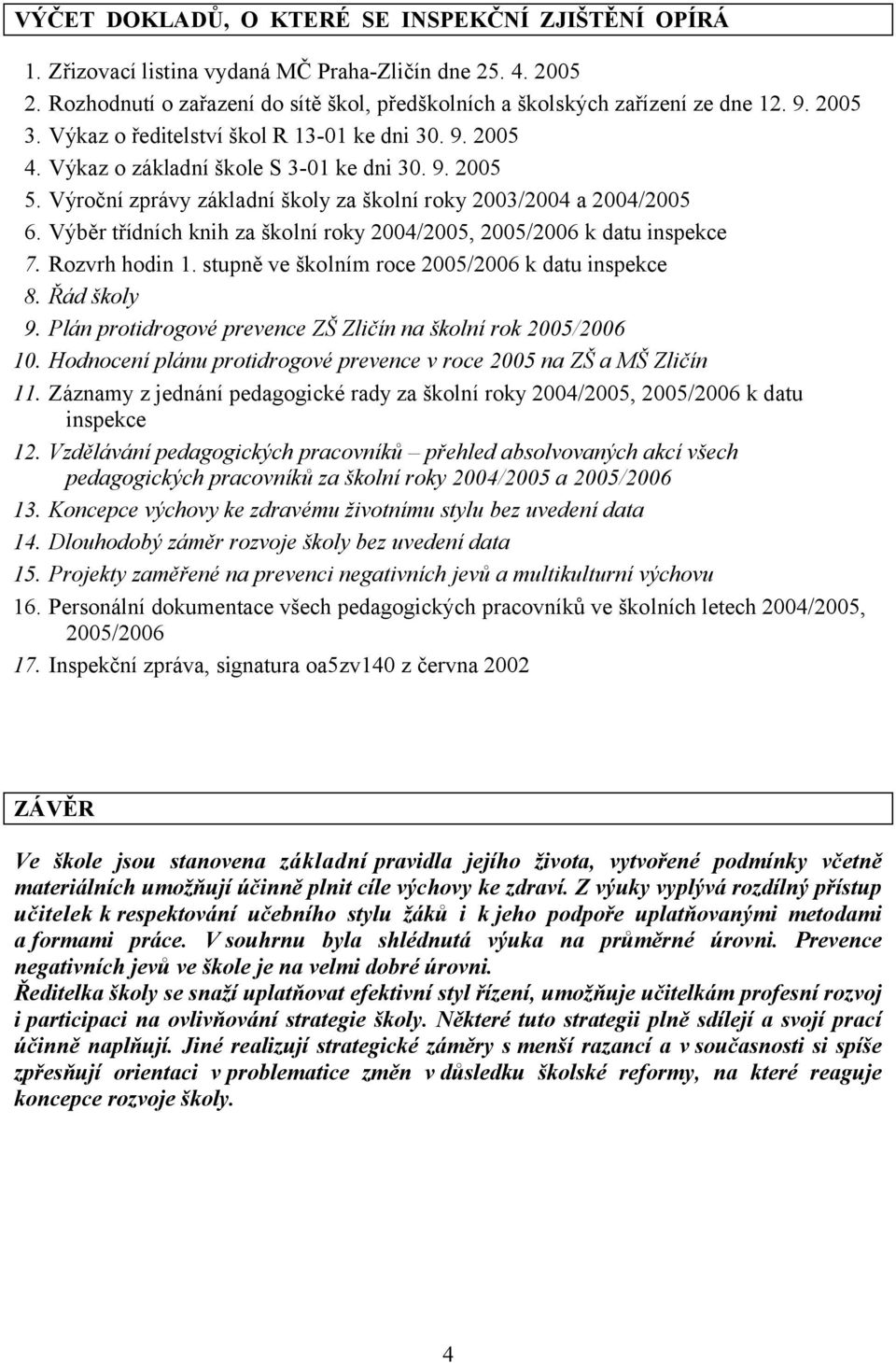 Výběr třídních knih za školní roky 2004/2005, 2005/2006 k datu inspekce 7. Rozvrh hodin 1. stupně ve školním roce 2005/2006 k datu inspekce 8. Řád školy 9.