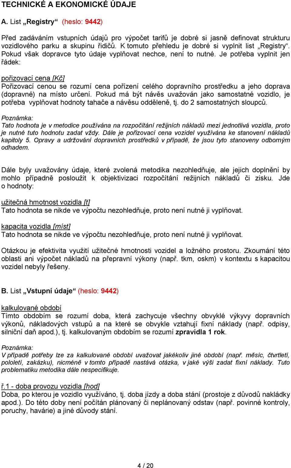 Je potřeba vyplnit jen řádek: pořizovací cena [Kč] Pořizovací cenou se rozumí cena pořízení celého dopravního prostředku a jeho doprava (dopravné) na místo určení.