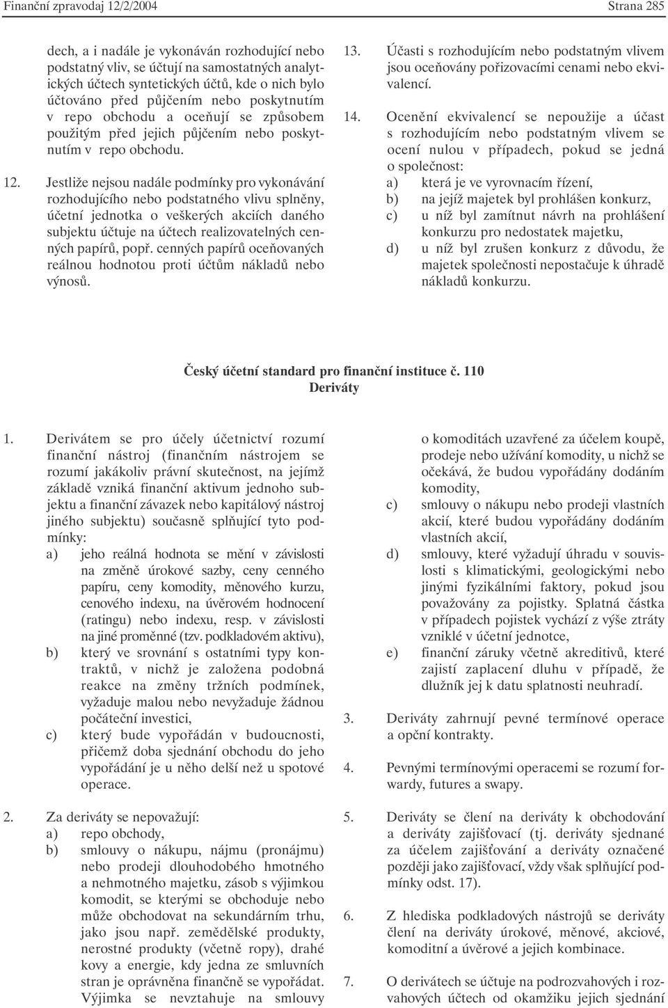 Jestliže nejsou nadále podmínky pro vykonávání rozhodujícího nebo podstatného vlivu splněny, účetní jednotka o veškerých akciích daného subjektu účtuje na účtech realizovatelných cenných papírů, popř.