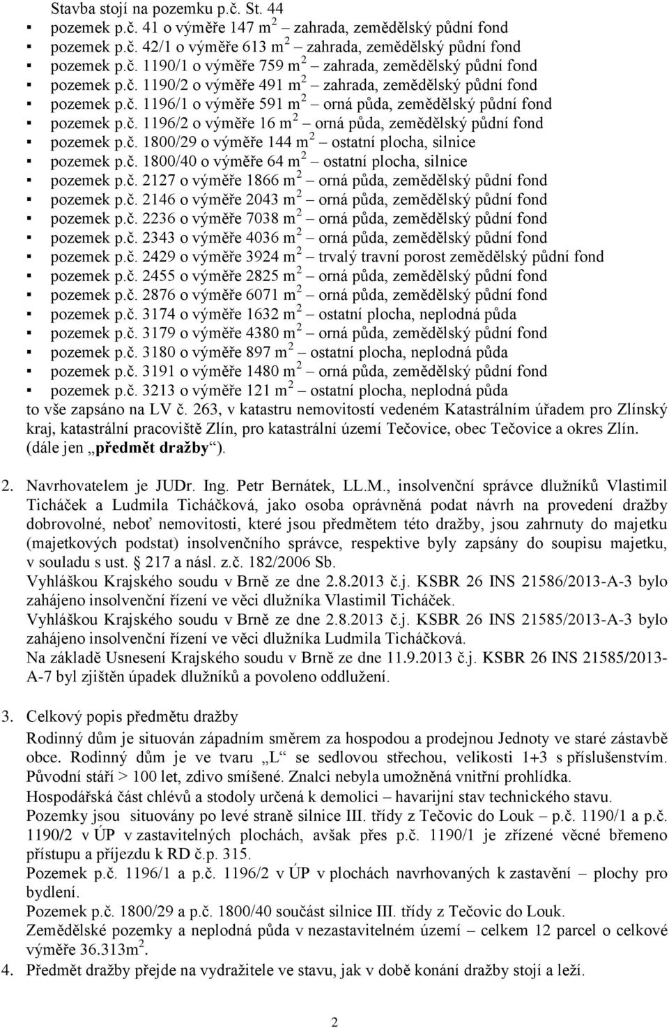 č. 1800/29 o výměře 144 m 2 ostatní plocha, silnice pozemek p.č. 1800/40 o výměře 64 m 2 ostatní plocha, silnice pozemek p.č. 2127 o výměře 1866 m 2 orná půda, zemědělský půdní fond pozemek p.č. 2146 o výměře 2043 m 2 orná půda, zemědělský půdní fond pozemek p.