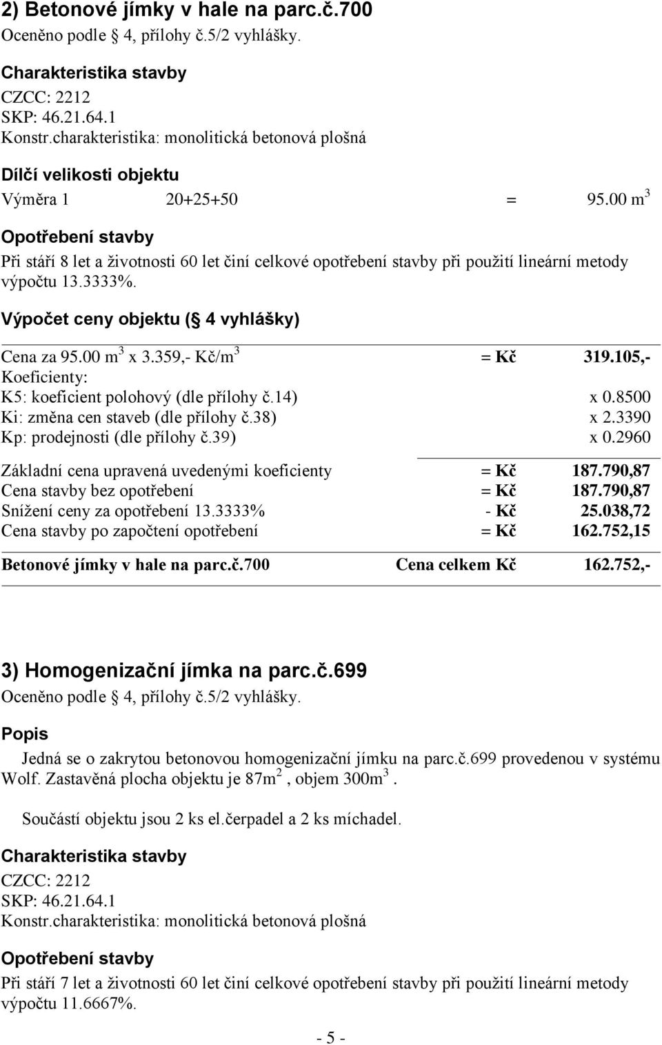 00 m 3 Opotřebení stavby Při stáří 8 let a životnosti 60 let činí celkové opotřebení stavby při použití lineární metody výpočtu 13.3333%. Výpočet ceny objektu ( 4 vyhlášky) Cena za 95.00 m 3 x 3.