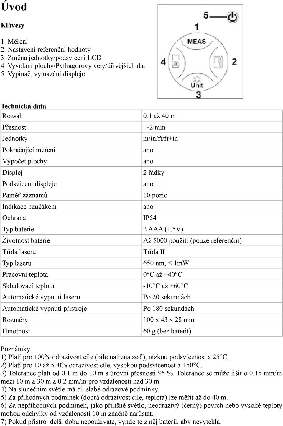 Třída laseru Typ laseru Pracovní teplota Skladovací teplota Automatické vypnutí laseru Automatické vypnutí přístroje Rozměry Hmotnost 0.1 až 40 m +-2 mm m/in/ft/ft+in 2 řádky 10 pozic IP54 2 AAA (1.