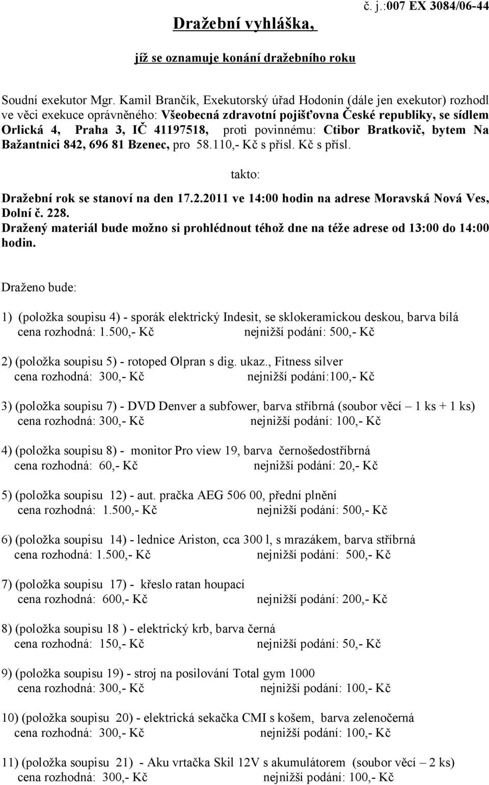 povinnému: Ctibor Bratkovič, bytem Na Bažantnici 842, 696 81 Bzenec, pro 58.110,- Kč s přísl. Kč s přísl. takto: Dražební rok se stanoví na den 17.2.2011 ve 14:00 hodin na adrese Moravská Nová Ves, Dolní č.