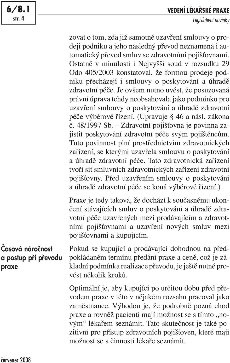 zdravotními pojišťovnami. Ostatně v minulosti i Nejvyšší soud v rozsudku 29 Odo 405/2003 konstatoval, že formou prodeje podniku přecházejí i smlouvy o poskytování a úhradě zdravotní péče.