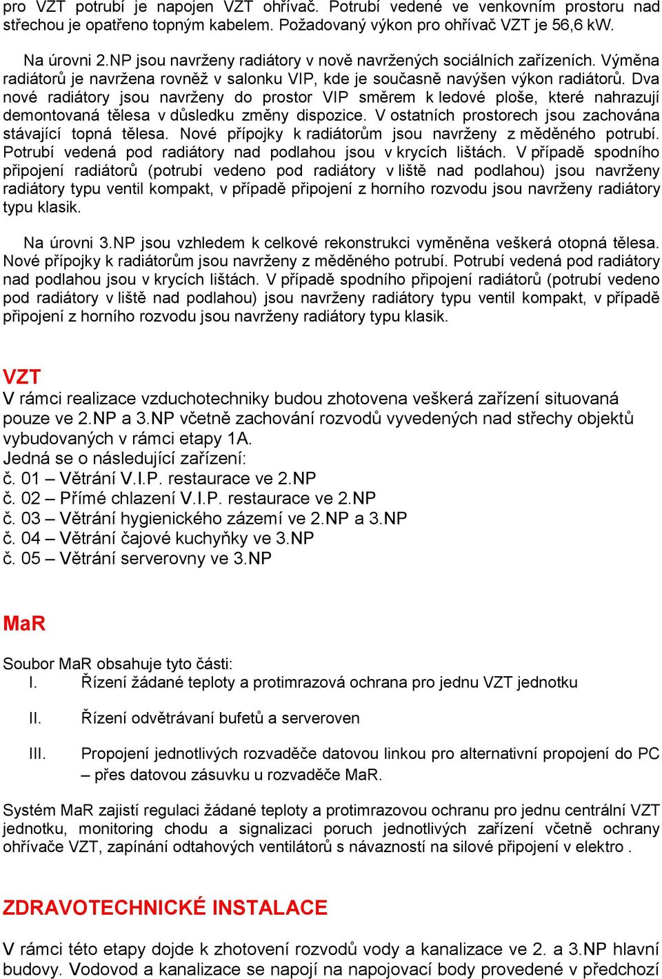 Dva nové radiátory jsou navrženy do prostor VIP směrem k ledové ploše, které nahrazují demontovaná tělesa v důsledku změny dispozice. V ostatních prostorech jsou zachována stávající topná tělesa.