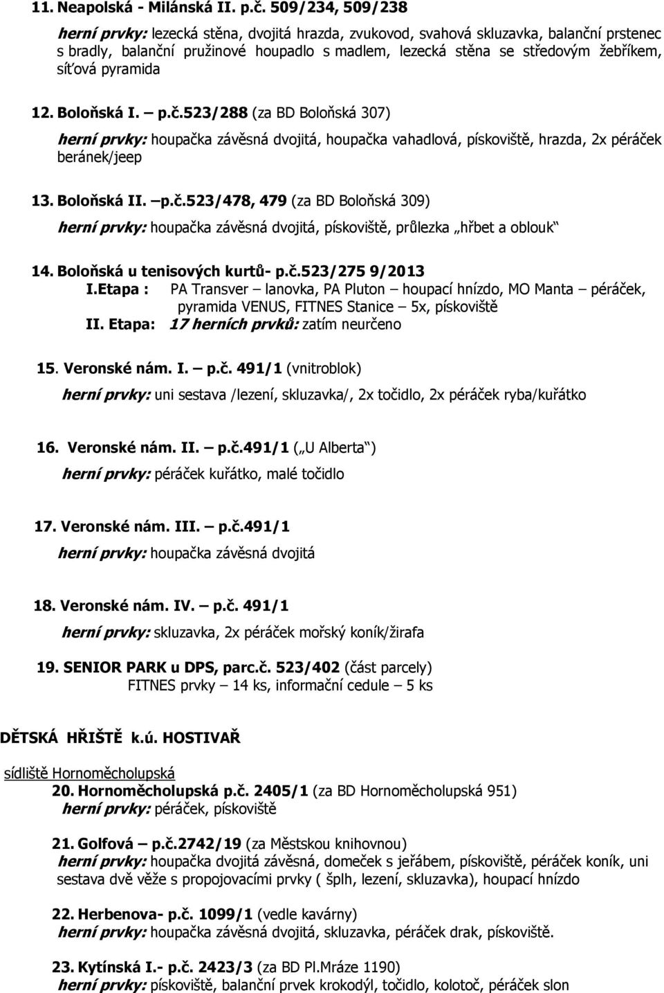 pyramida 12. Boloňská I. p.č.523/288 (za BD Boloňská 307) herní prvky: houpačka závěsná dvojitá, houpačka vahadlová, pískoviště, hrazda, 2x péráček beránek/jeep 13. Boloňská II. p.č.523/478, 479 (za BD Boloňská 309) herní prvky: houpačka závěsná dvojitá, pískoviště, průlezka hřbet a oblouk 14.