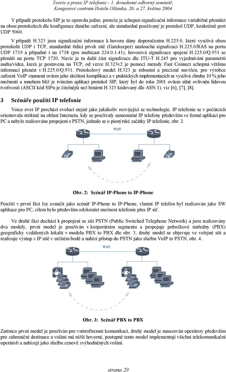 0, které využívá obou protokolů UDP i TCP, standardně řídící prvek sítě (Gatekeeper) naslouchá signalizaci H.225.0/RAS na portu UDP 1719 a případně i na 1718 (pro multicast 224.0.1.41), hovorová signalizace spojení H.