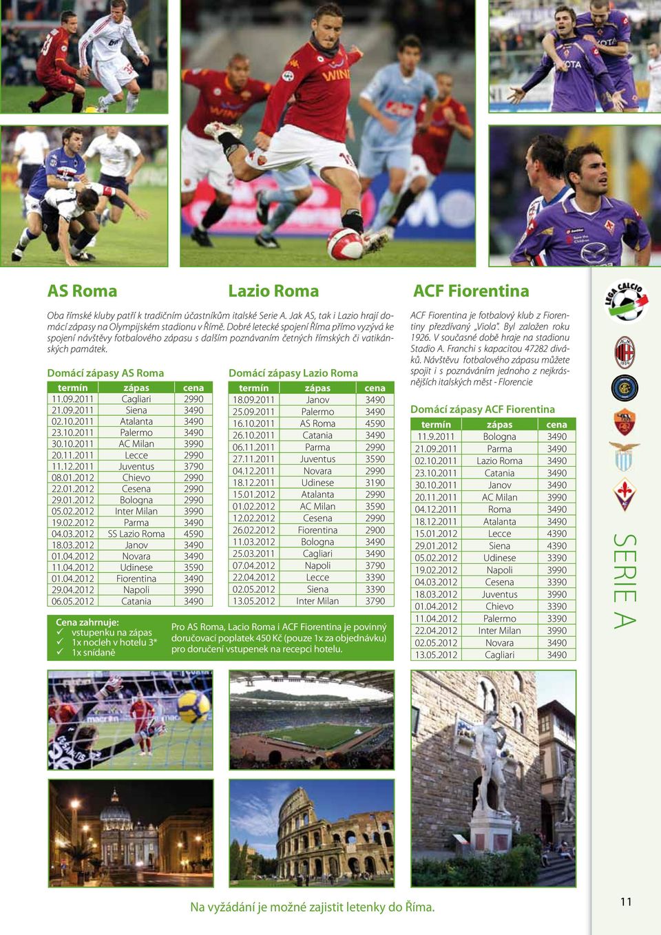 2011 Cagliari 2990 21.09.2011 Siena 3490 02.10.2011 Atalanta 3490 23.10.2011 Palermo 3490 30.10.2011 AC Milan 3990 20.11.2011 Lecce 2990 11.12.2011 Juventus 3790 08.01.2012 Chievo 2990 22.01.2012 Cesena 2990 29.