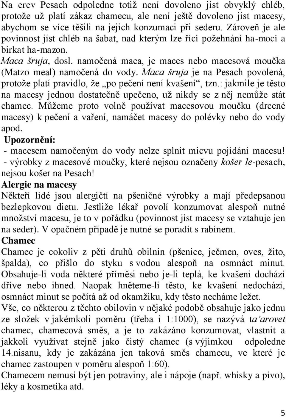 Maca šruja je na Pesach povolená, protože platí pravidlo, že po pečení není kvašení, tzn.: jakmile je těsto na macesy jednou dostatečně upečeno, už nikdy se z něj nemůže stát chamec.