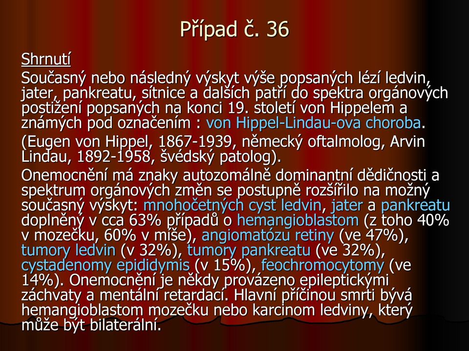 Onemocnění má znaky autozomálně dominantní dědičnosti a spektrum orgánových změn se postupně rozšířilo na možný současný výskyt: mnohočetných cyst ledvin, jater a pankreatu doplněný v cca 63% případů