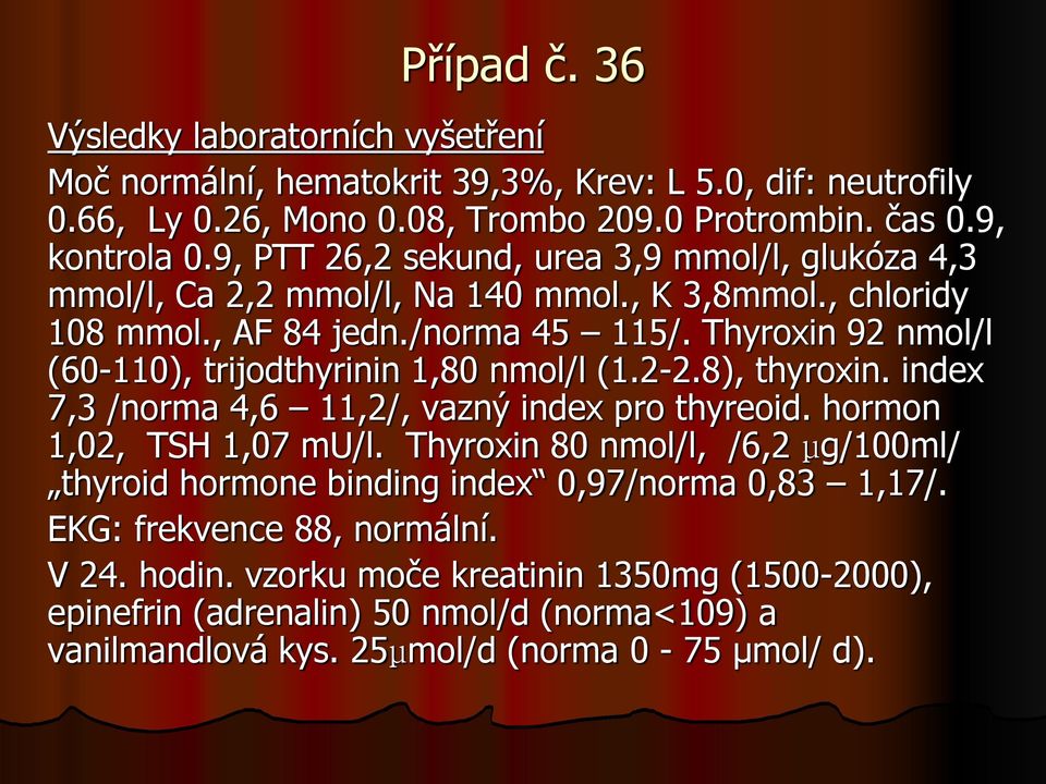 Thyroxin 92 nmol/l (60-110), trijodthyrinin 1,80 nmol/l (1.2-2.8), thyroxin. index 7,3 /norma 4,6 11,2/, vazný index pro thyreoid. hormon 1,02, TSH 1,07 mu/l.