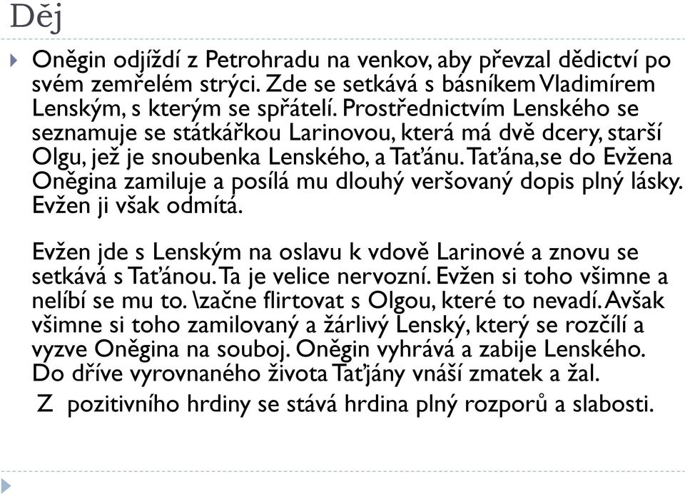 Taťána,se do Evžena Oněgina zamiluje a posílá mu dlouhý veršovaný dopis plný lásky. Evžen ji však odmítá. Evžen jde s Lenským na oslavu k vdově Larinové a znovu se setkává s Taťánou.