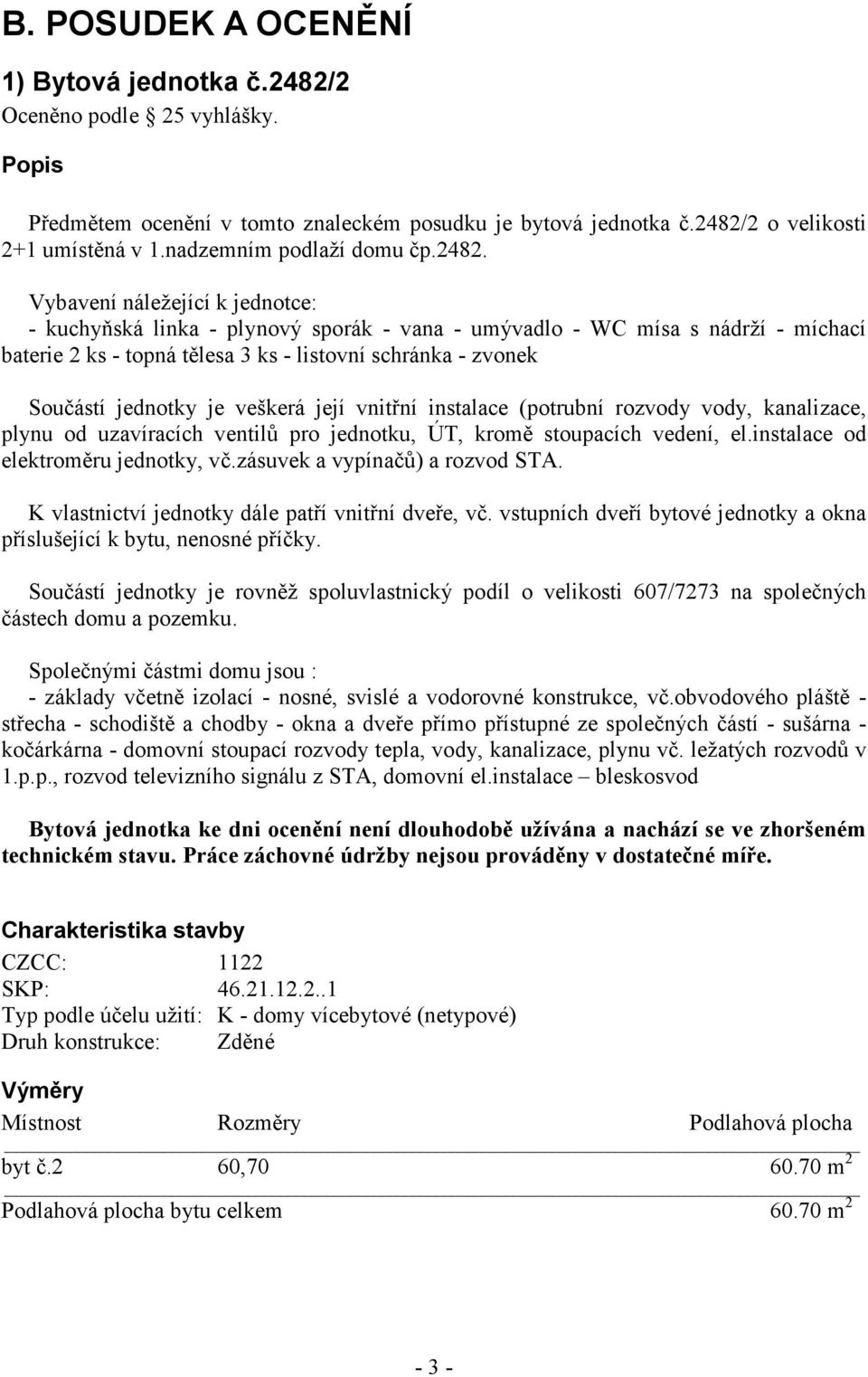 Vybavení náležející k jednotce: - kuchyňská linka - plynový sporák - vana - umývadlo - WC mísa s nádrží - míchací baterie 2 ks - topná tělesa 3 ks - listovní schránka - zvonek Součástí jednotky je