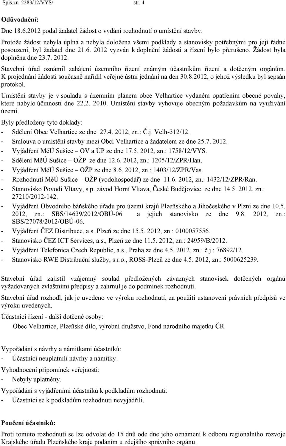 Žádost byla doplněna dne 23.7. 2012. Stavební úřad oznámil zahájení územního řízení známým účastníkům řízení a dotčeným orgánům. K projednání žádosti současně nařídil veřejné ústní jednání na den 30.