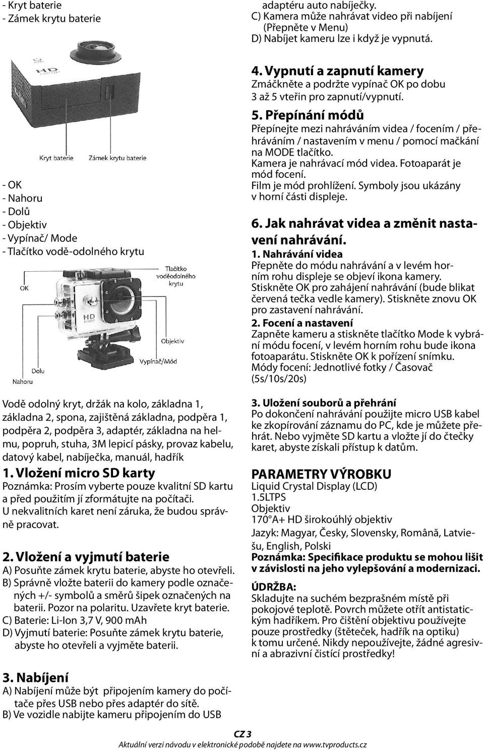 Vypnutí a zapnutí kamery Zmáčkněte a podržte vypínač OK po dobu 3 až 5 vteřin pro zapnutí/vypnutí. 5. Přepínání módů Přepínejte mezi nahráváním videa / focením / přehráváním / nastavením v menu / pomocí mačkání na MODE tlačítko.