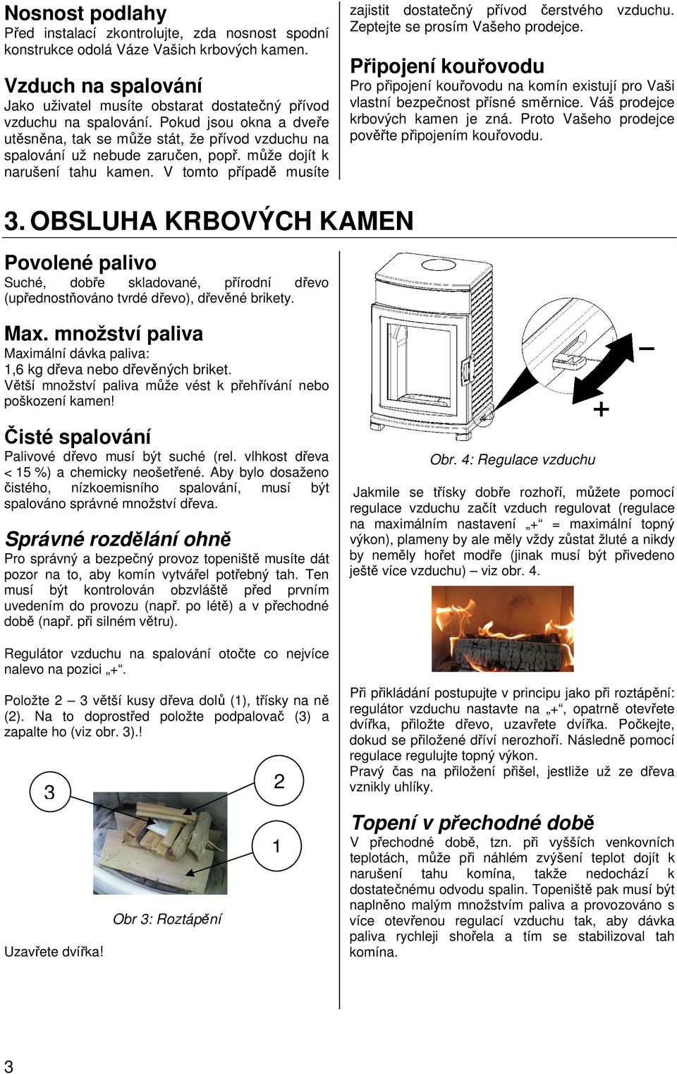 V tomto případě musíte zajistit dostatečný přívod čerstvého vzduchu. Zeptejte se prosím Vašeho prodejce.