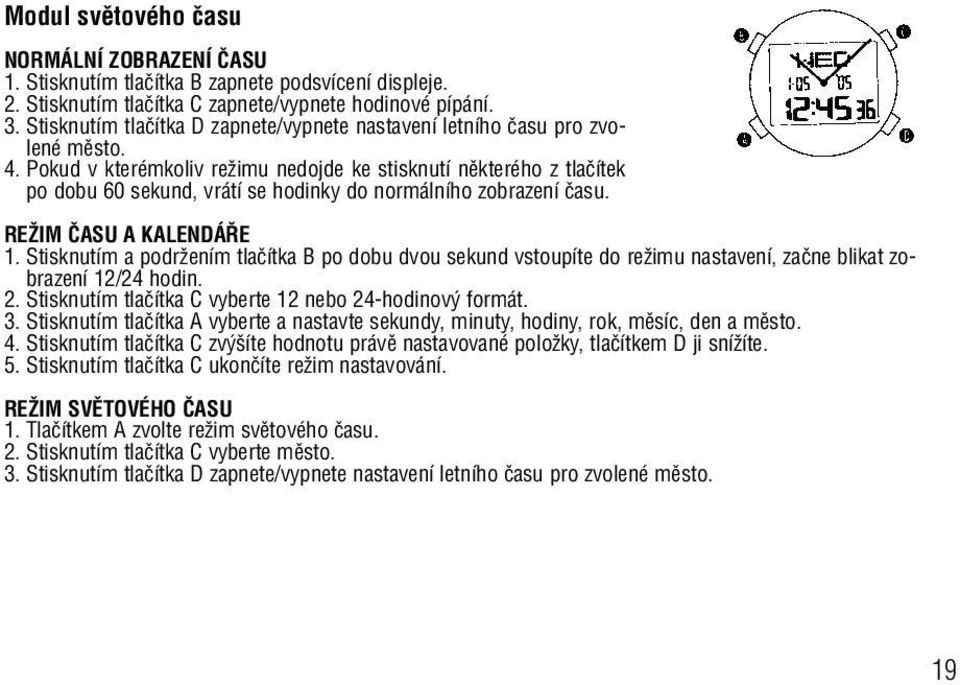 Pokud v kterémkoliv reïimu nedojde ke stisknutí nûkterého z tlaãítek po dobu 60 sekund, vrátí se hodinky do normálního zobrazení ãasu. REÎIM âasu A KALENDÁ E 1.