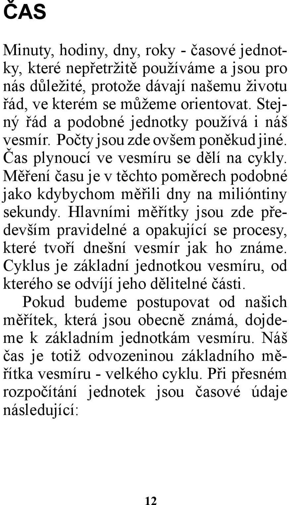 Měření času je v těchto poměrech podobné jako kdybychom měřili dny na milióntiny sekundy. Hlavními měřítky jsou zde především pravidelné a opakující se procesy, které tvoří dnešní vesmír jak ho známe.