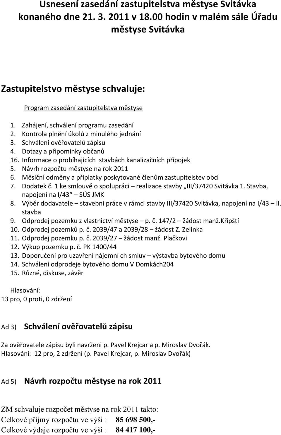 Kontrola plnění úkolů z minulého jednání 3. Schválení ověřovatelů zápisu 4. Dotazy a připomínky občanů 16. Informace o probíhajících stavbách kanalizačních přípojek 5.