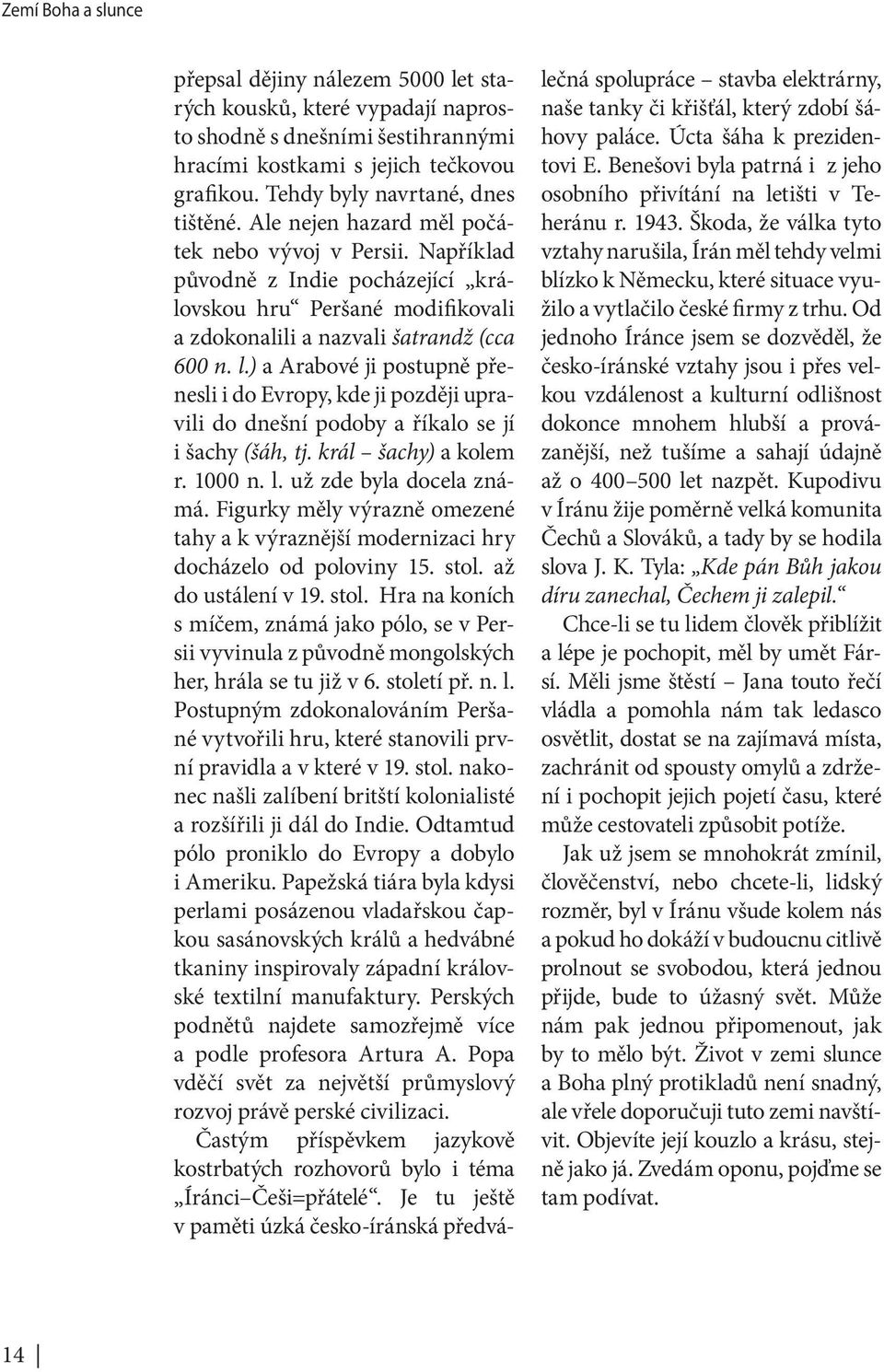 Například původně z Indie pocházející královskou hru Peršané modifikovali a zdokonalili a nazvali šatrandž (cca 600 n. l.