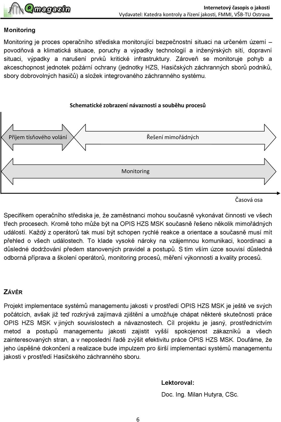 Zároveň se monitoruje pohyb a akceschopnost jednotek požární ochrany (jednotky HZS, Hasičských záchranných sborů podniků, sbory dobrovolných hasičů) a složek integrovaného záchranného systému.